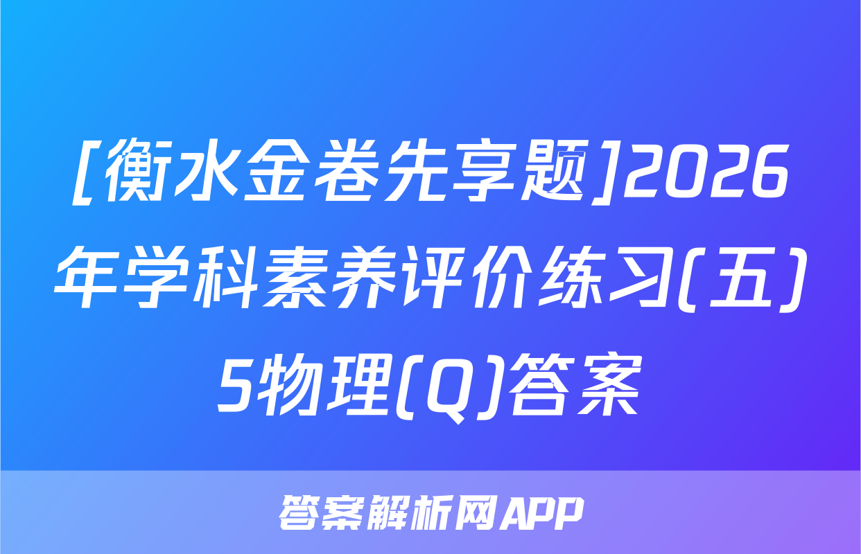 [衡水金卷先享题]2026年学科素养评价练习(五)5物理(Q)答案