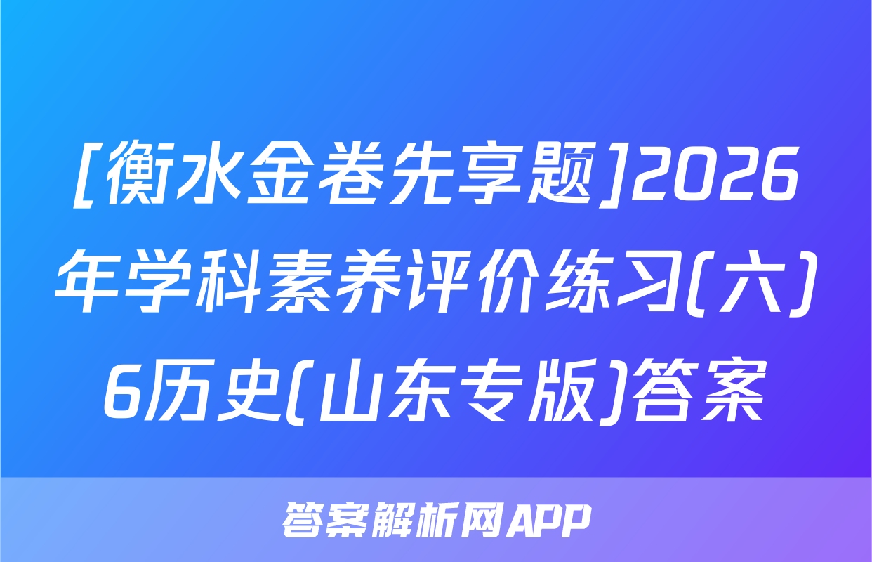 [衡水金卷先享题]2026年学科素养评价练习(六)6历史(山东专版)答案
