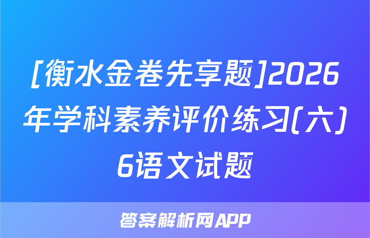 [衡水金卷先享题]2026年学科素养评价练习(六)6语文试题