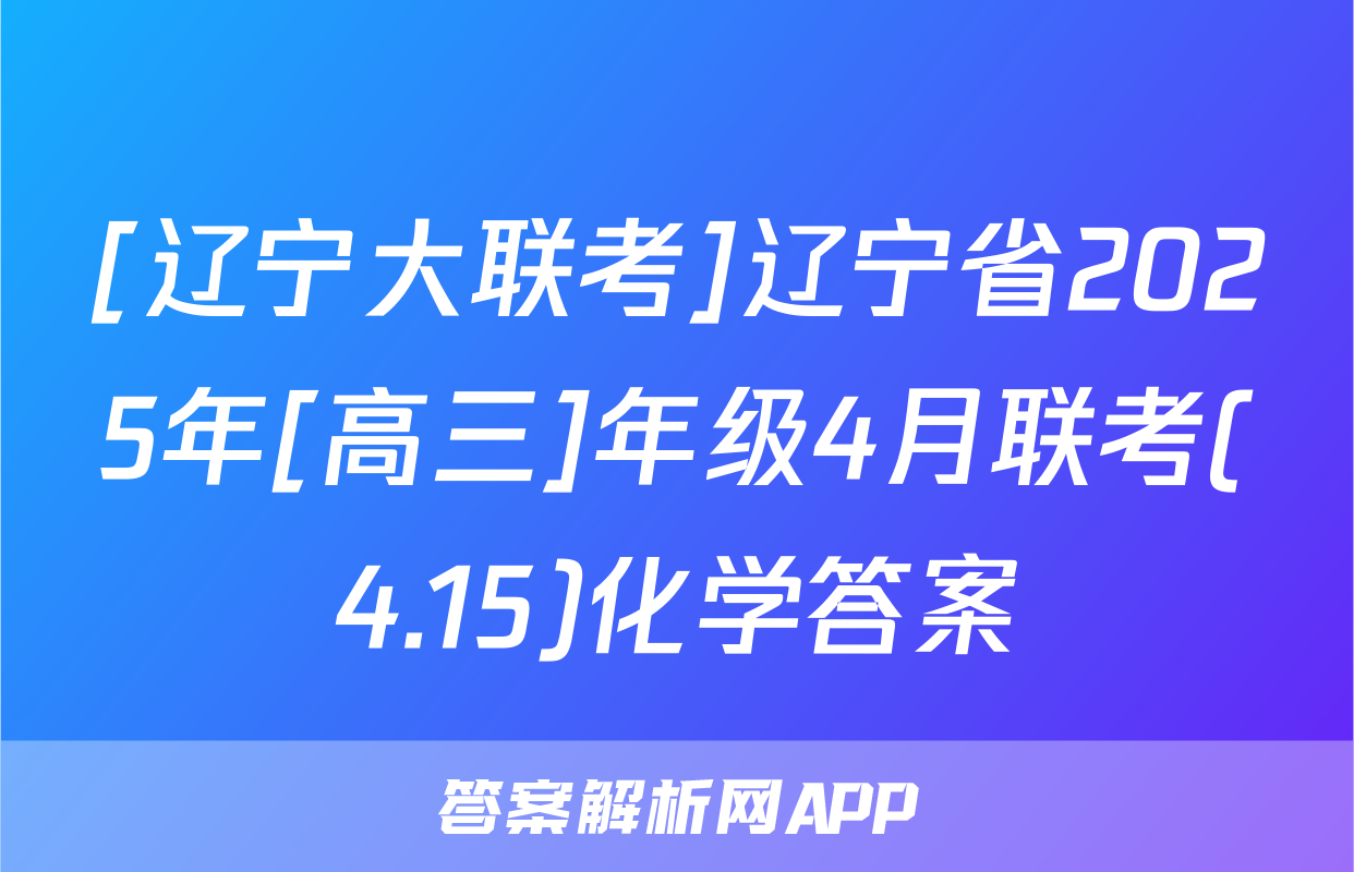 [辽宁大联考]辽宁省2025年[高三]年级4月联考(4.15)化学答案