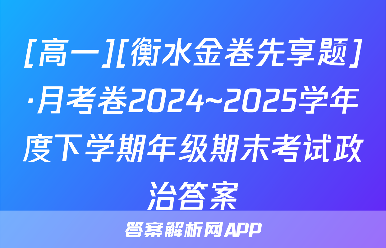 [高一][衡水金卷先享题]·月考卷2024~2025学年度下学期年级期末考试政治答案