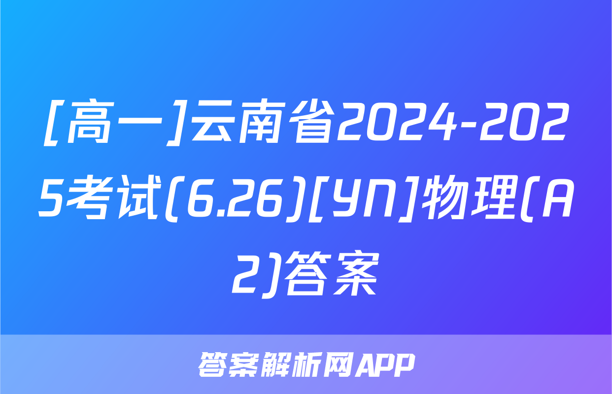 [高一]云南省2024-2025考试(6.26)[YN]物理(A2)答案