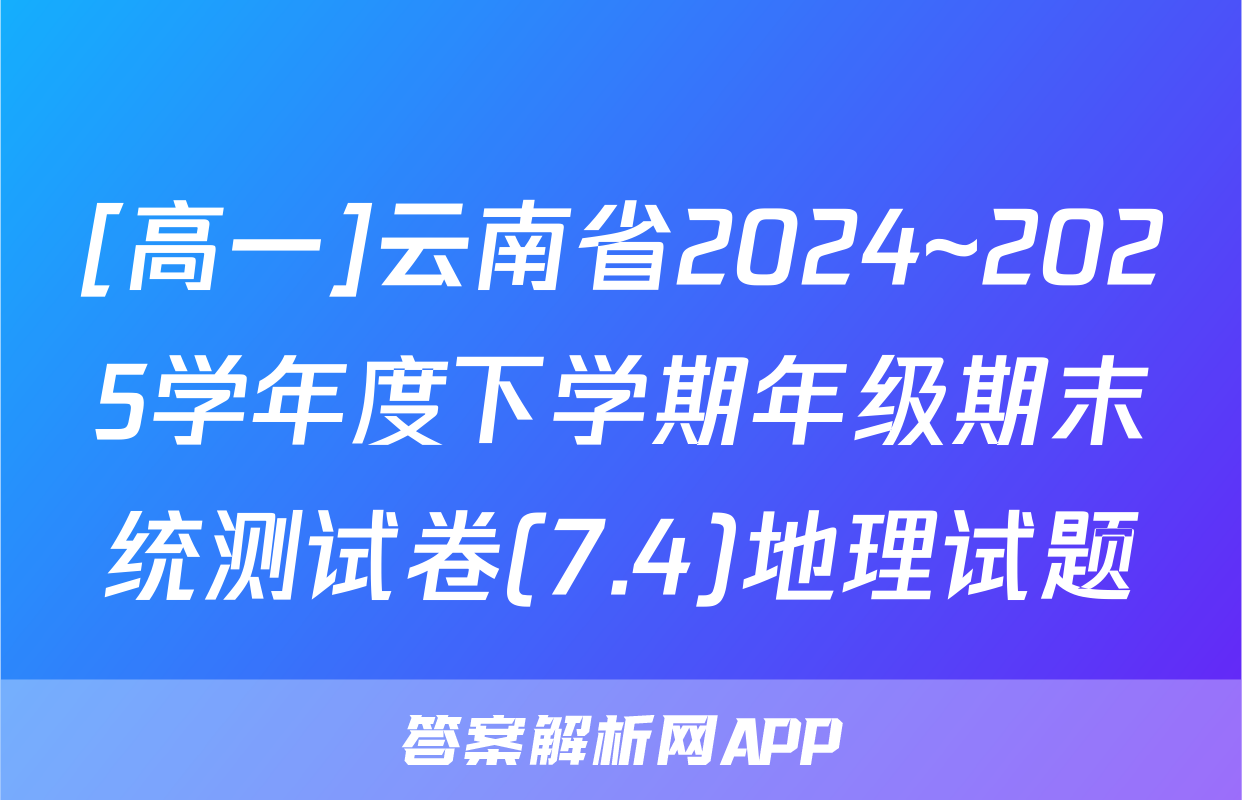 [高一]云南省2024~2025学年度下学期年级期末统测试卷(7.4)地理试题