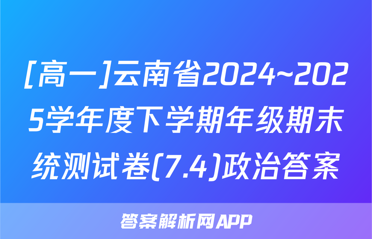 [高一]云南省2024~2025学年度下学期年级期末统测试卷(7.4)政治答案