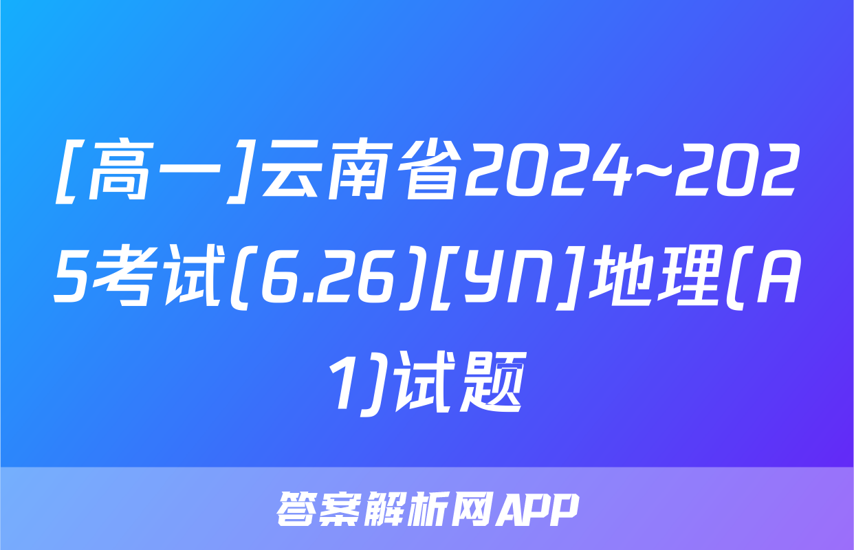 [高一]云南省2024~2025考试(6.26)[YN]地理(A1)试题