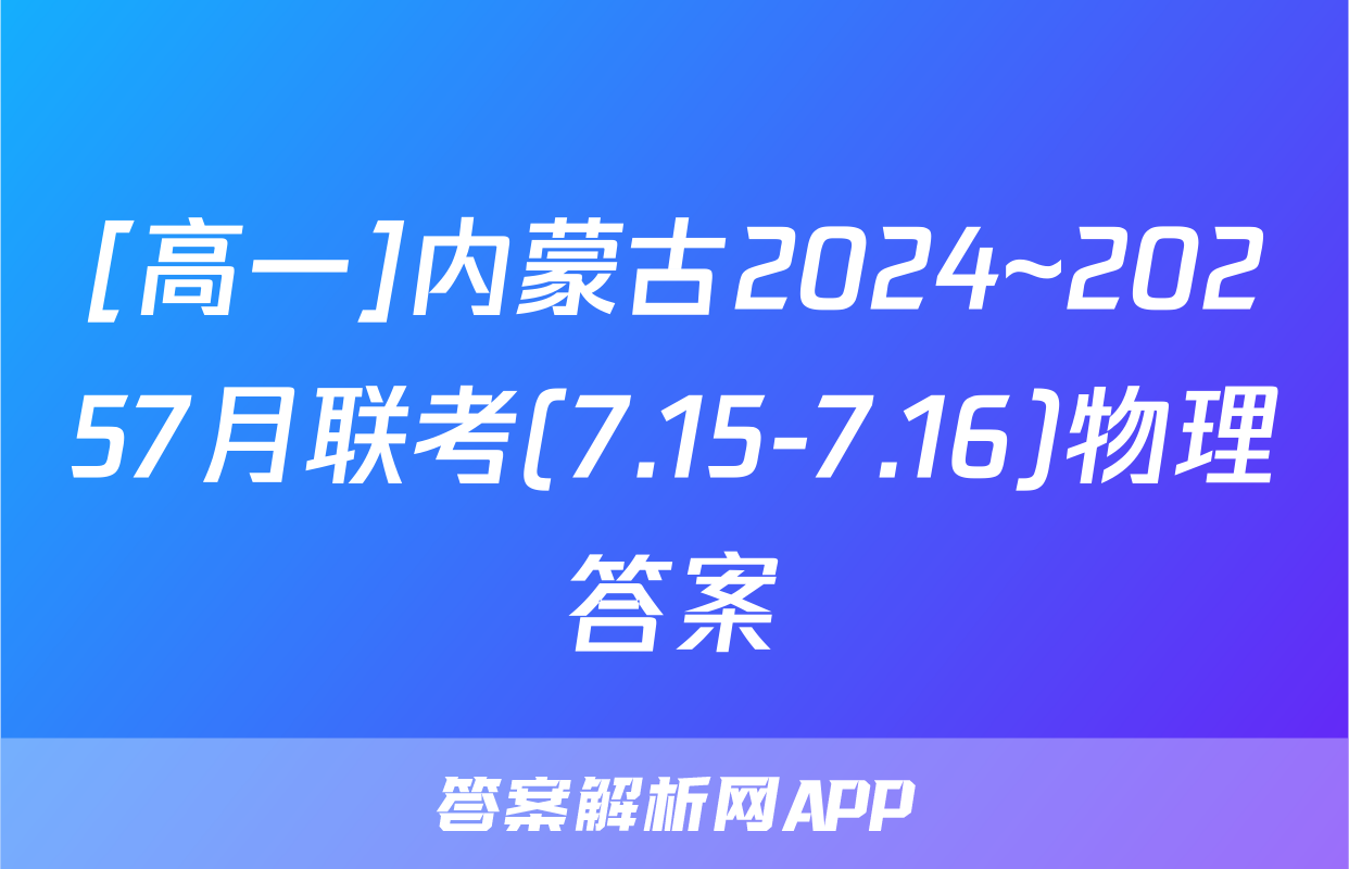 [高一]内蒙古2024~20257月联考(7.15-7.16)物理答案