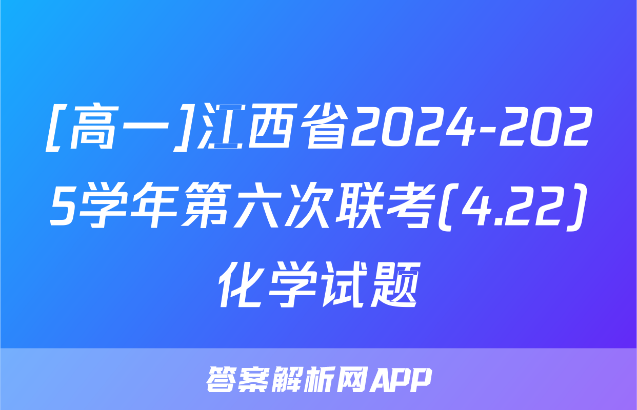[高一]江西省2024-2025学年第六次联考(4.22)化学试题