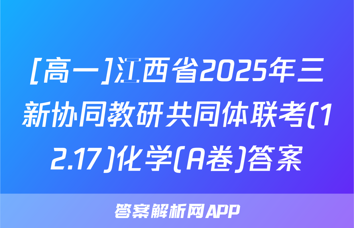 [高一]江西省2025年三新协同教研共同体联考(12.17)化学(A卷)答案
