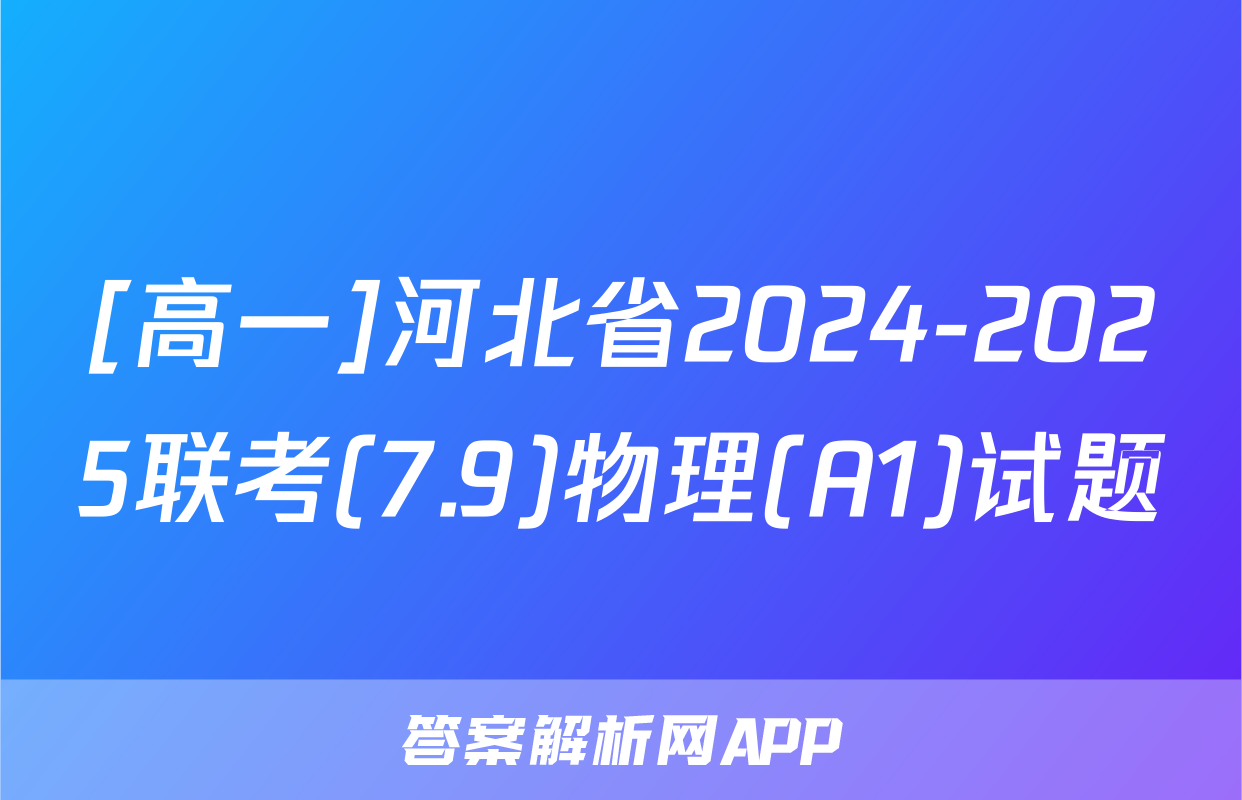 [高一]河北省2024-2025联考(7.9)物理(A1)试题