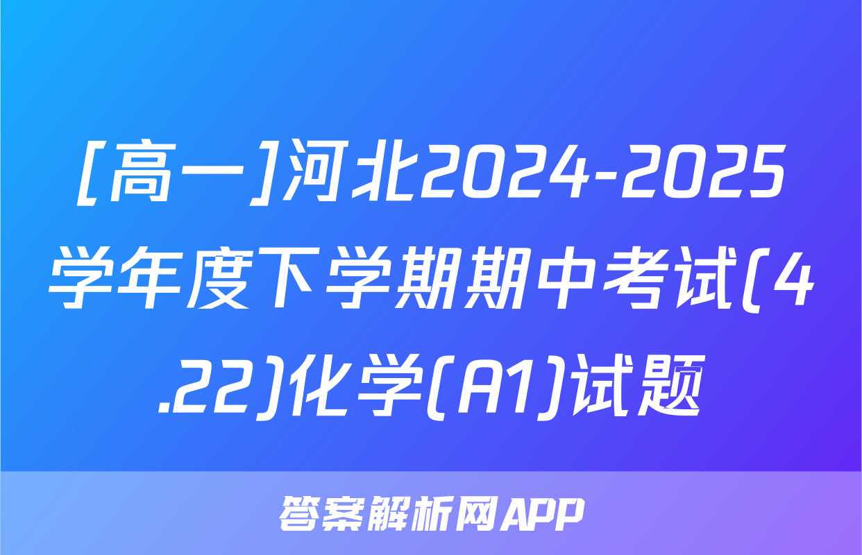[高一]河北2024-2025学年度下学期期中考试(4.22)化学(A1)试题