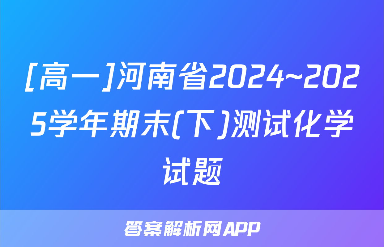 [高一]河南省2024~2025学年期末(下)测试化学试题