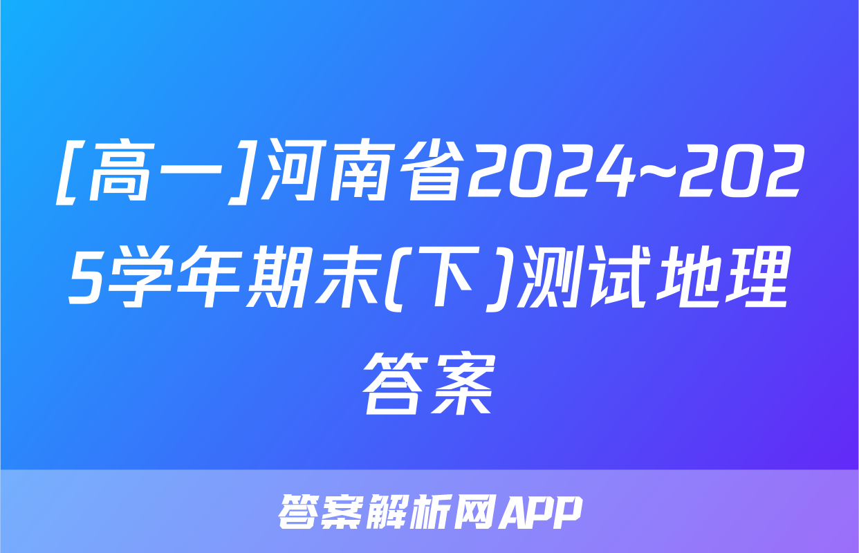 [高一]河南省2024~2025学年期末(下)测试地理答案