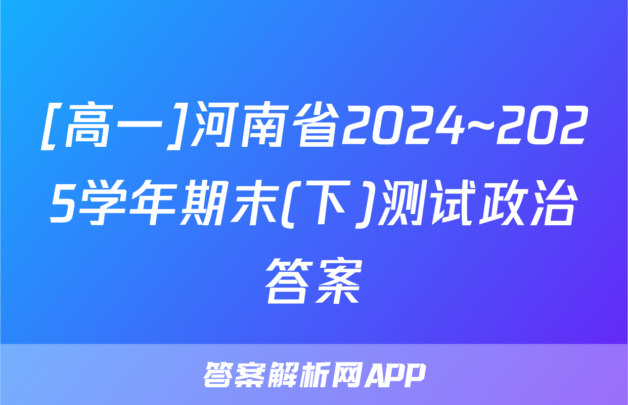 [高一]河南省2024~2025学年期末(下)测试政治答案