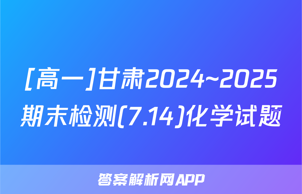 [高一]甘肃2024~2025期末检测(7.14)化学试题