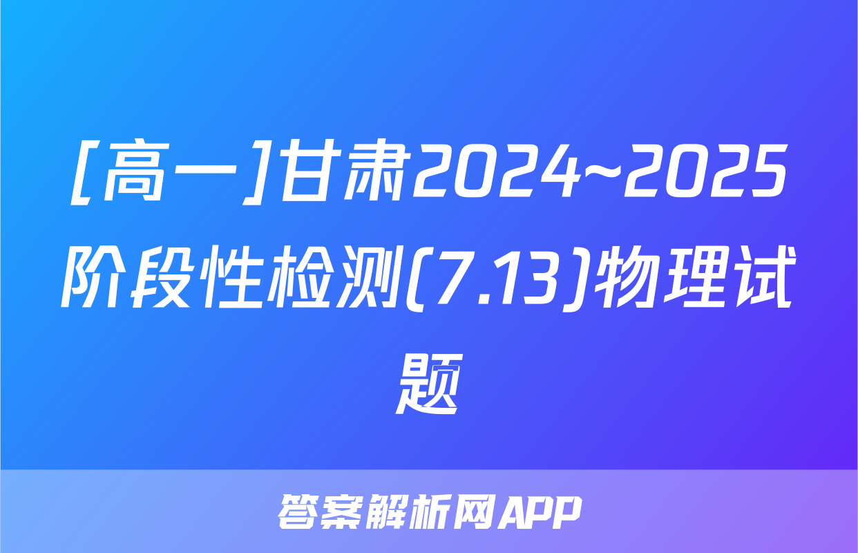 [高一]甘肃2024~2025阶段性检测(7.13)物理试题