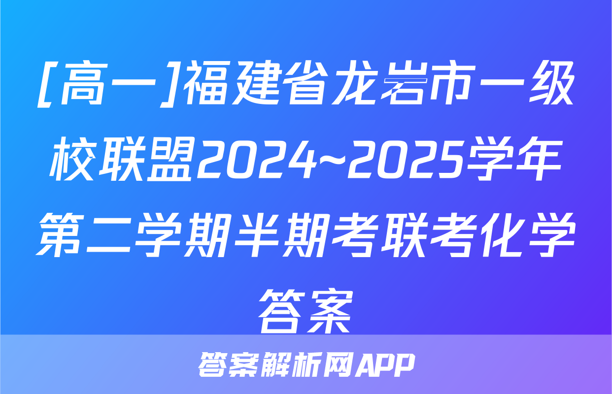 [高一]福建省龙岩市一级校联盟2024~2025学年第二学期半期考联考化学答案
