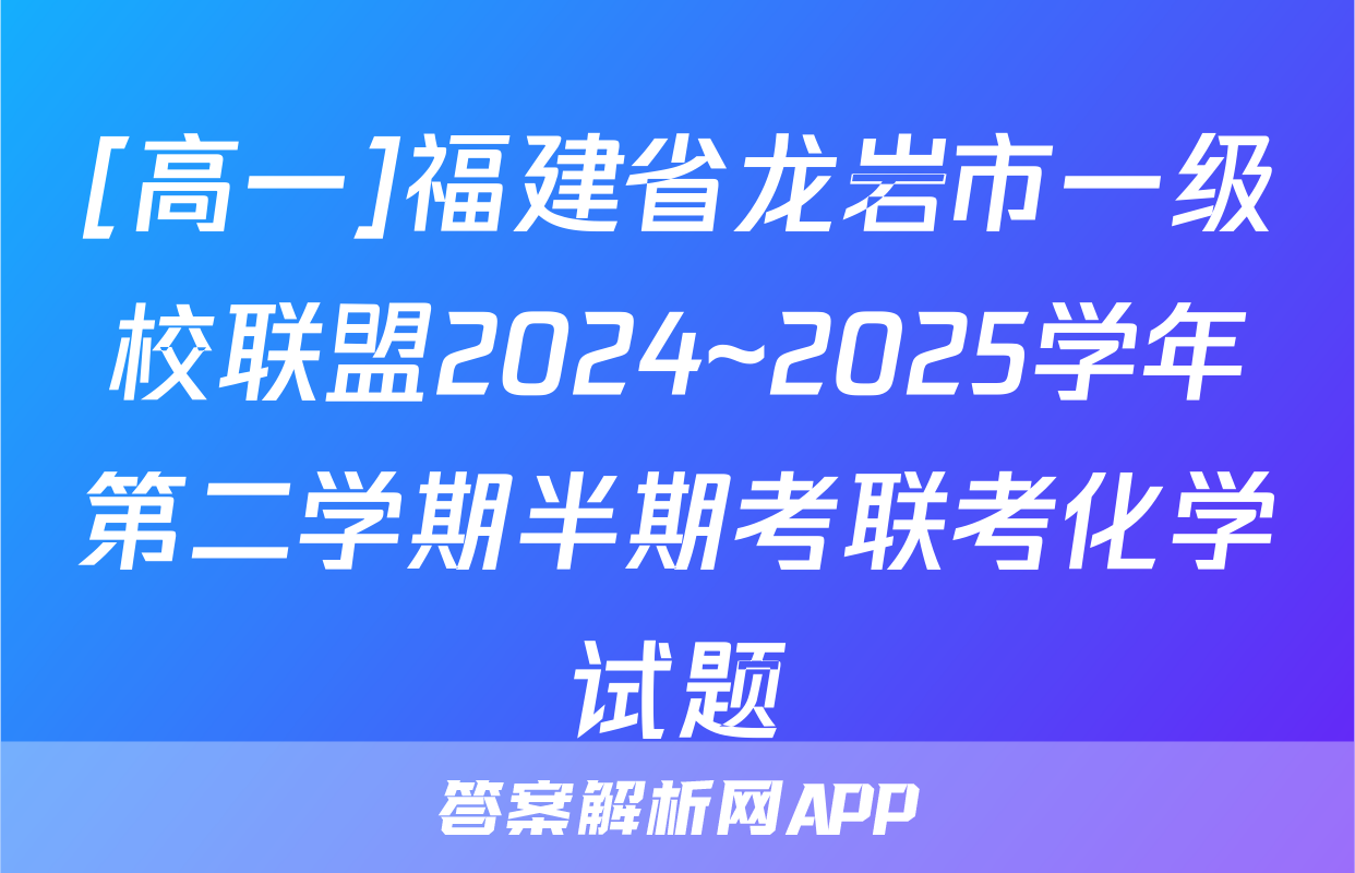 [高一]福建省龙岩市一级校联盟2024~2025学年第二学期半期考联考化学试题