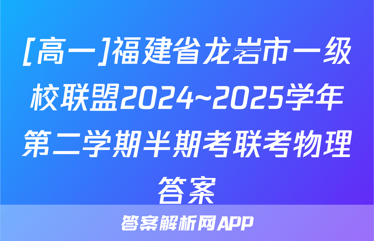 [高一]福建省龙岩市一级校联盟2024~2025学年第二学期半期考联考物理答案