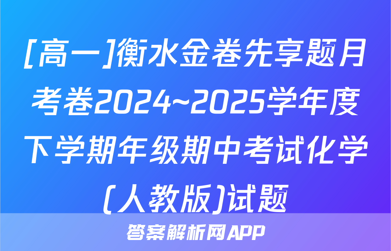 [高一]衡水金卷先享题月考卷2024~2025学年度下学期年级期中考试化学(人教版)试题
