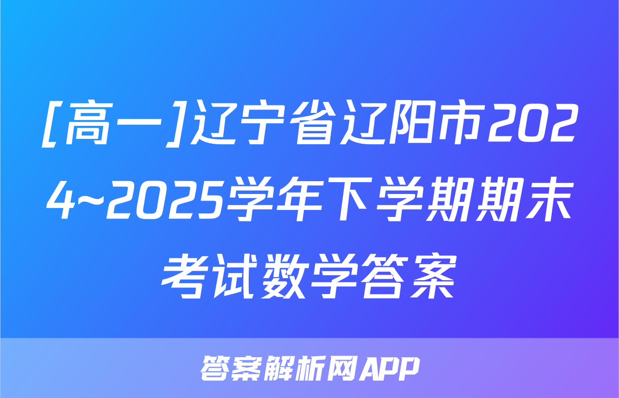 [高一]辽宁省辽阳市2024~2025学年下学期期末考试数学答案