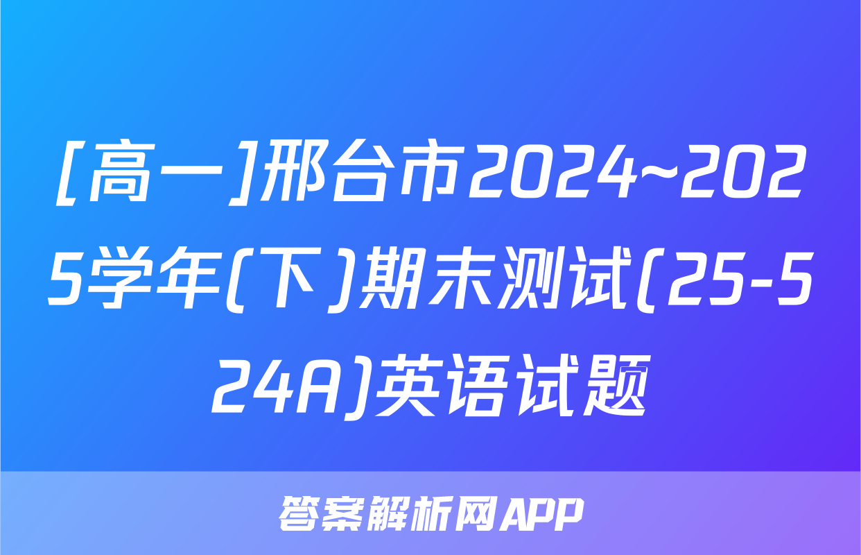 [高一]邢台市2024~2025学年(下)期末测试(25-524A)英语试题
