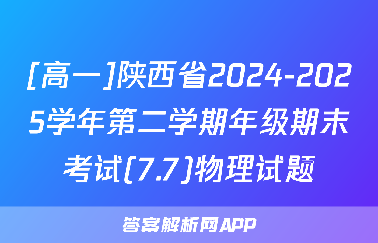 [高一]陕西省2024-2025学年第二学期年级期末考试(7.7)物理试题