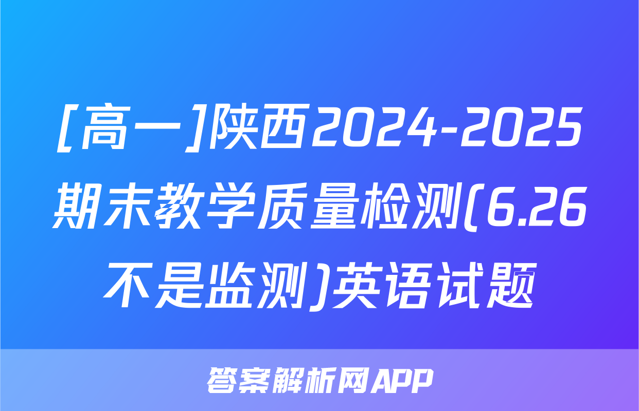 [高一]陕西2024-2025期末教学质量检测(6.26不是监测)英语试题