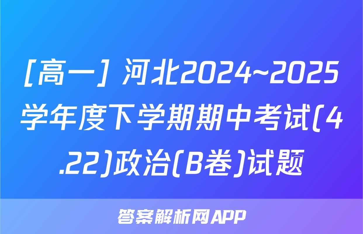 [高一] 河北2024~2025学年度下学期期中考试(4.22)政治(B卷)试题
