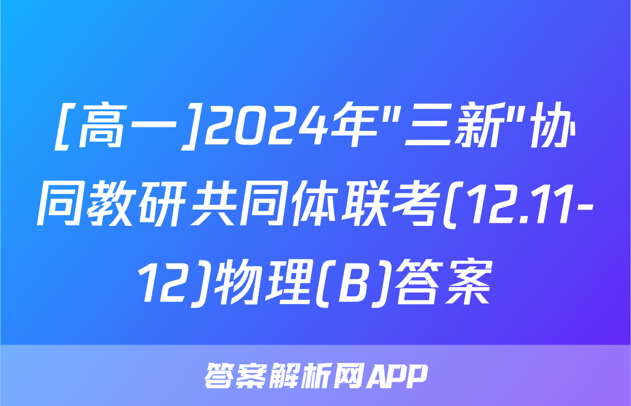 [高一]2024年"三新"协同教研共同体联考(12.11-12)物理(B)答案