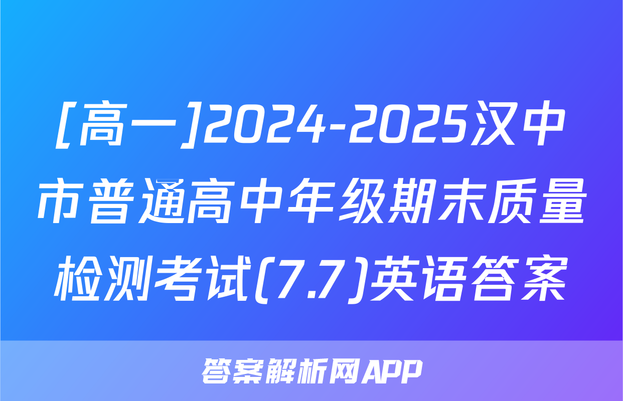 [高一]2024-2025汉中市普通高中年级期末质量检测考试(7.7)英语答案
