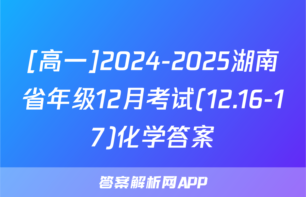 [高一]2024-2025湖南省年级12月考试(12.16-17)化学答案