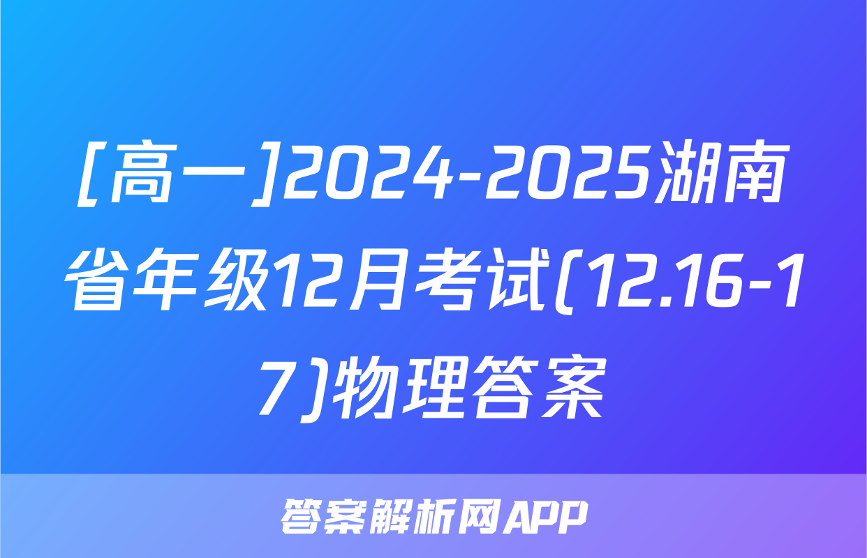 [高一]2024-2025湖南省年级12月考试(12.16-17)物理答案
