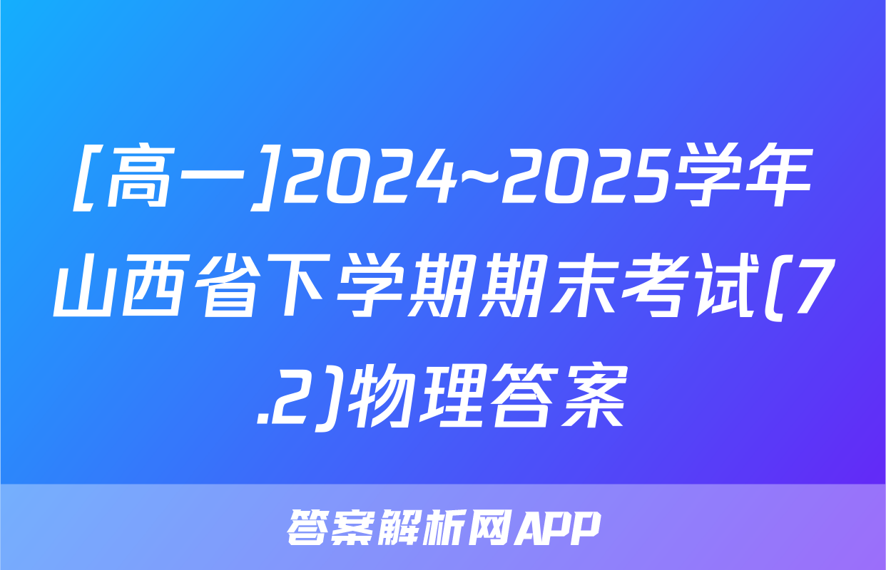 [高一]2024~2025学年山西省下学期期末考试(7.2)物理答案