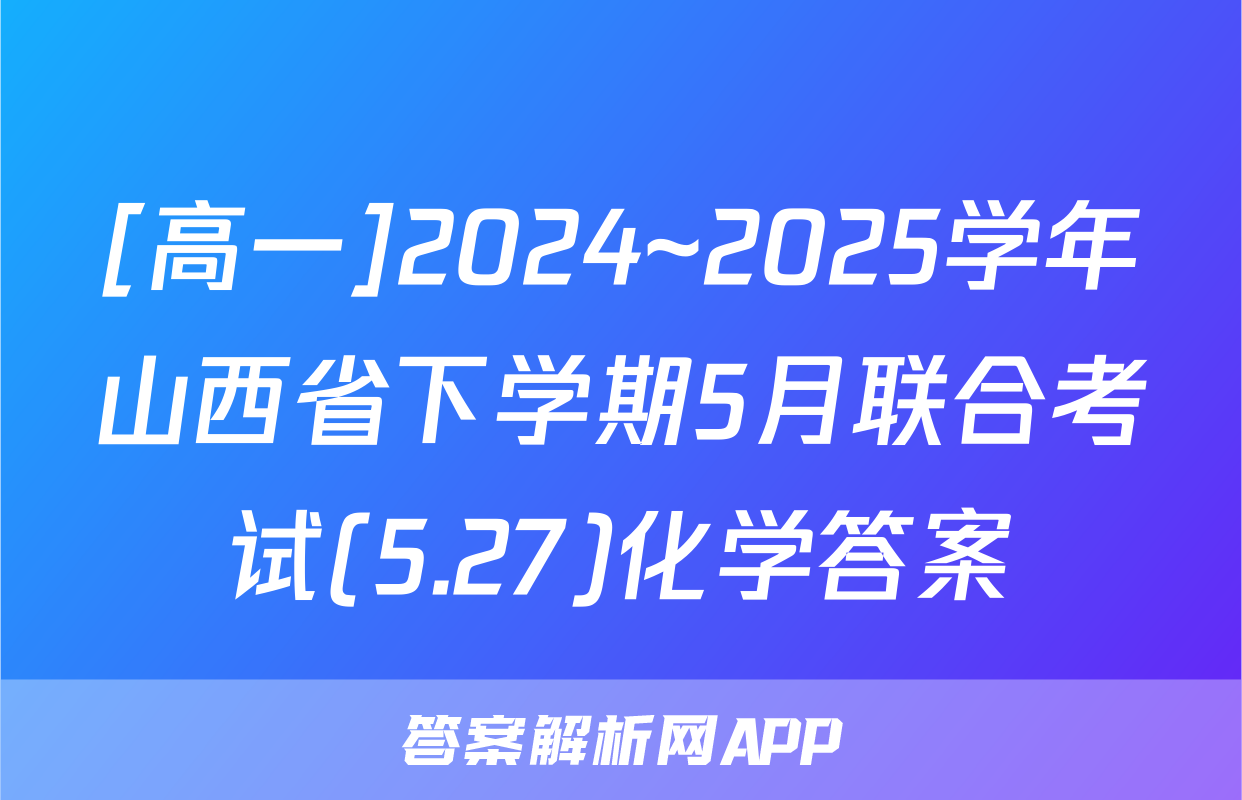 [高一]2024~2025学年山西省下学期5月联合考试(5.27)化学答案