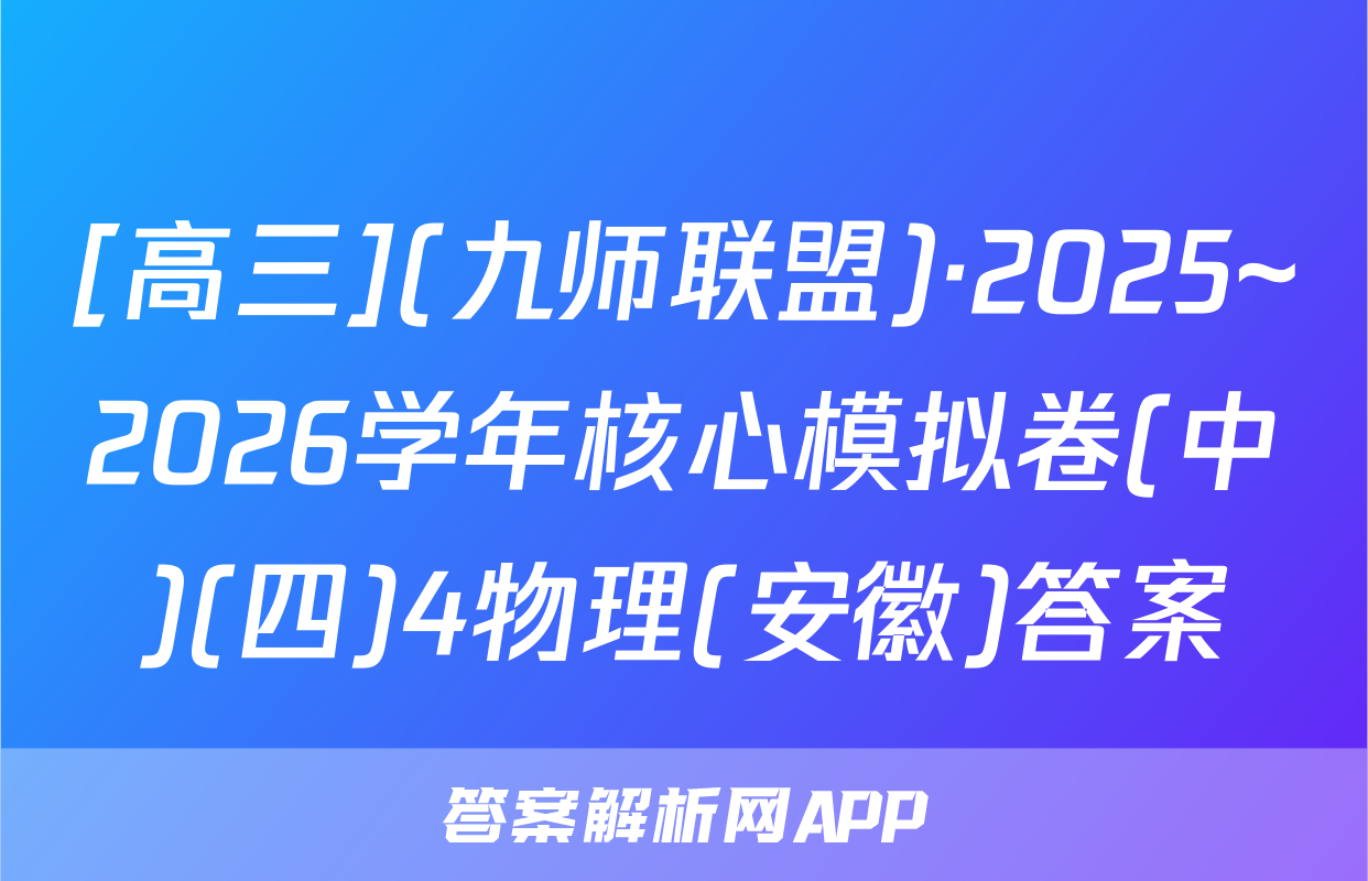 [高三](九师联盟)·2025~2026学年核心模拟卷(中)(四)4物理(安徽)答案
