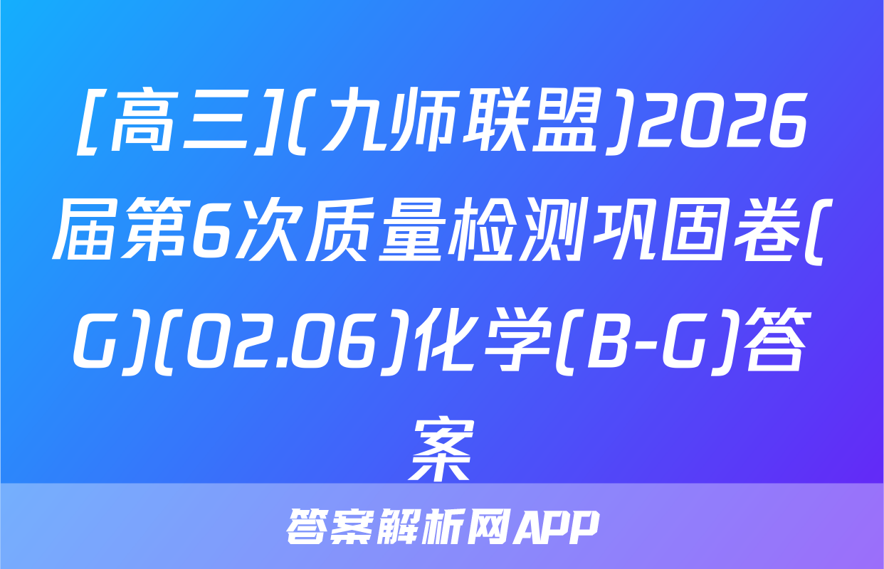 [高三](九师联盟)2026届第6次质量检测巩固卷(G)(02.06)化学(B-G)答案