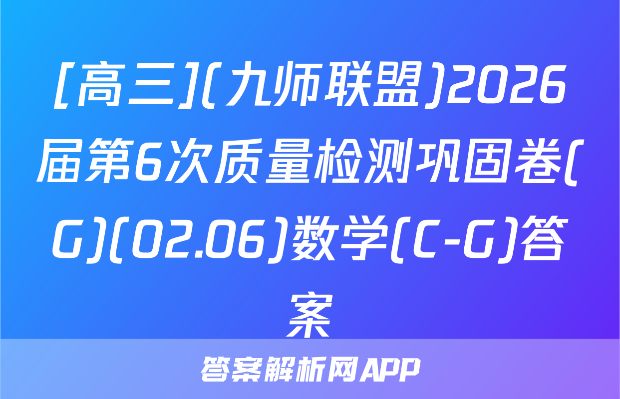 [高三](九师联盟)2026届第6次质量检测巩固卷(G)(02.06)数学(C-G)答案