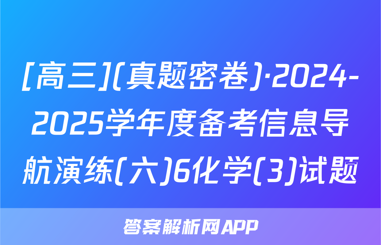 [高三](真题密卷)·2024-2025学年度备考信息导航演练(六)6化学(3)试题