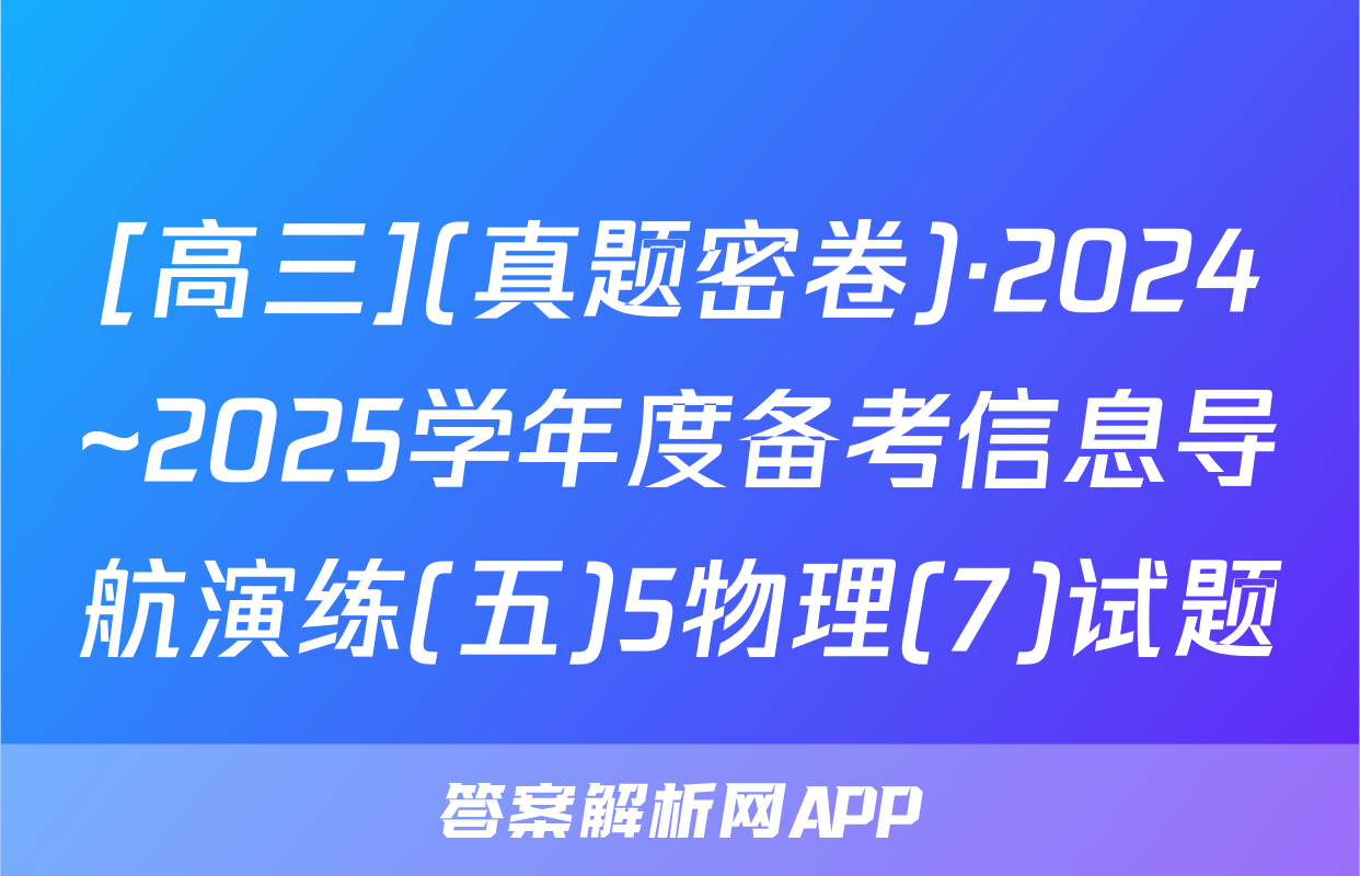 [高三](真题密卷)·2024~2025学年度备考信息导航演练(五)5物理(7)试题