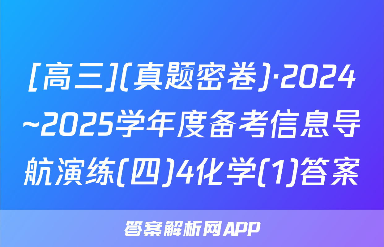 [高三](真题密卷)·2024~2025学年度备考信息导航演练(四)4化学(1)答案