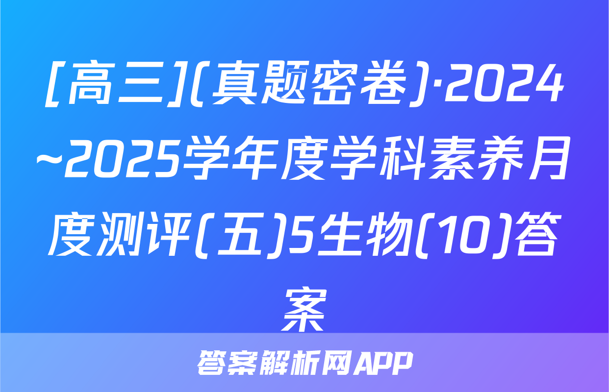[高三](真题密卷)·2024~2025学年度学科素养月度测评(五)5生物(10)答案
