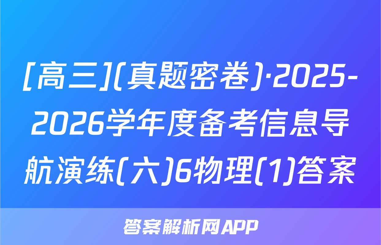 [高三](真题密卷)·2025-2026学年度备考信息导航演练(六)6物理(1)答案