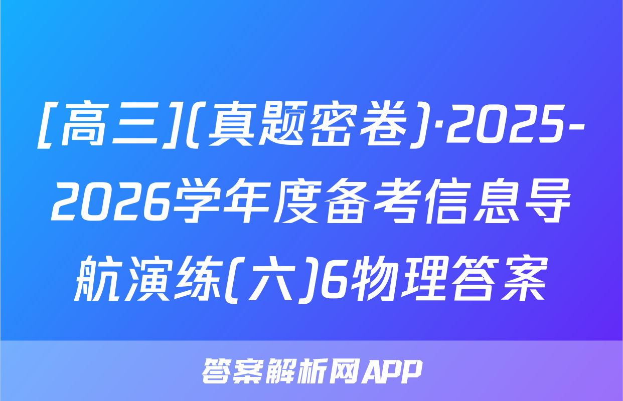 [高三](真题密卷)·2025-2026学年度备考信息导航演练(六)6物理答案