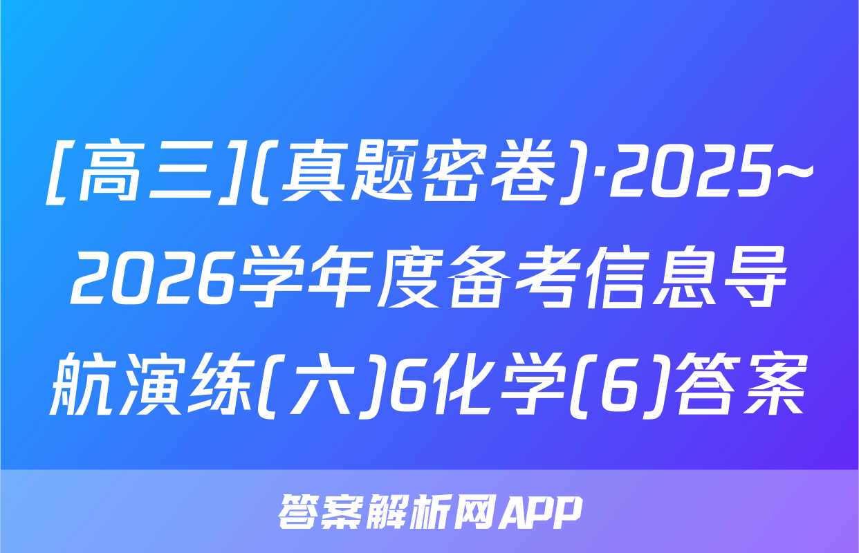 [高三](真题密卷)·2025~2026学年度备考信息导航演练(六)6化学(6)答案