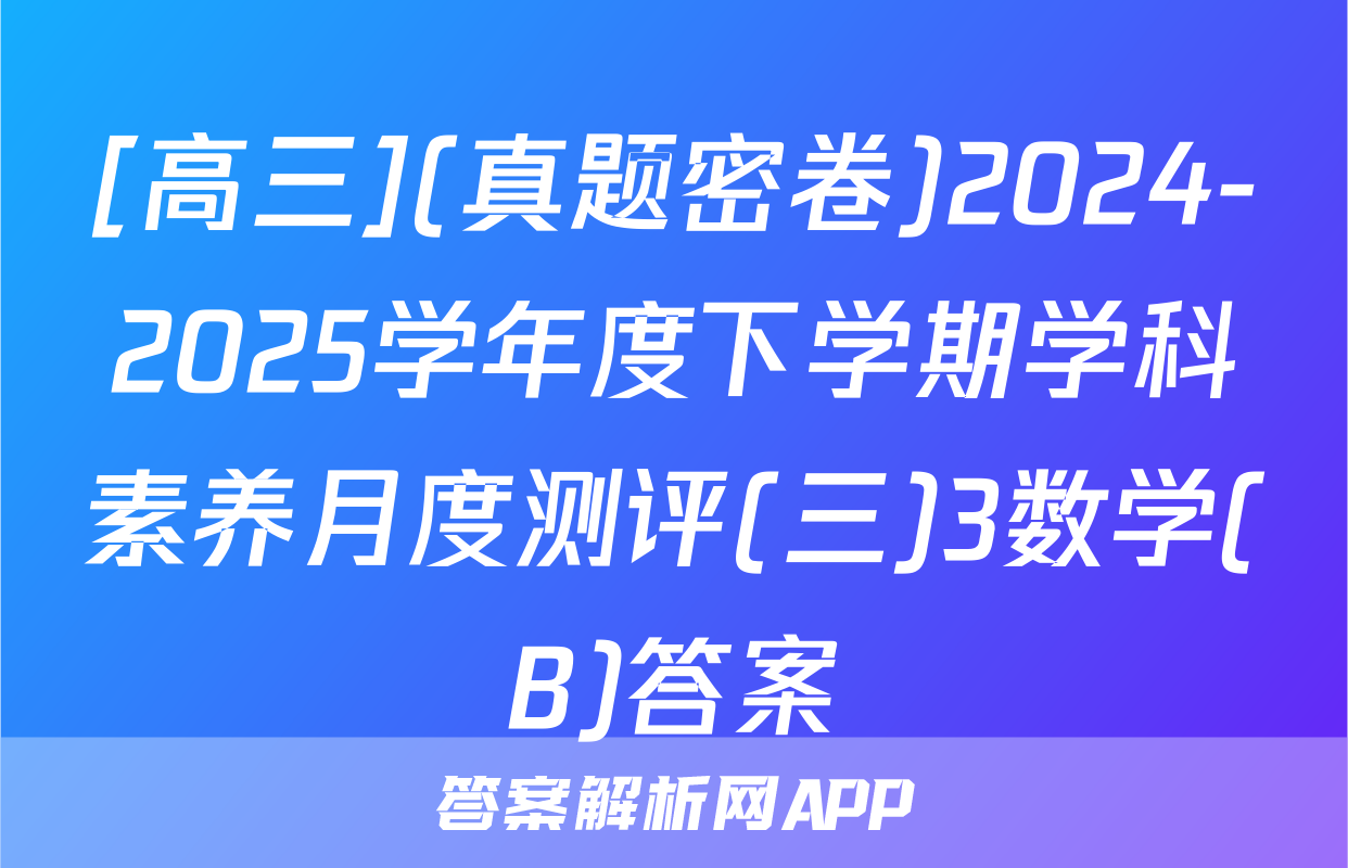 [高三](真题密卷)2024-2025学年度下学期学科素养月度测评(三)3数学(B)答案