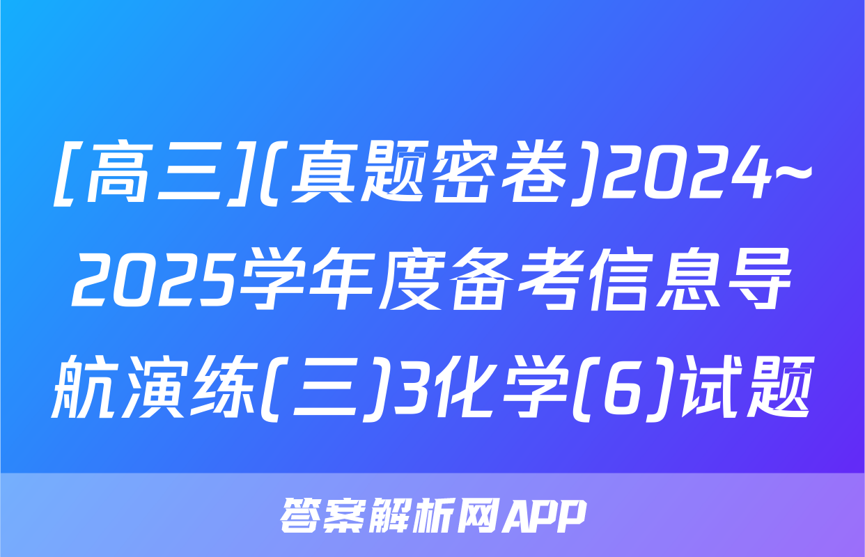 [高三](真题密卷)2024~2025学年度备考信息导航演练(三)3化学(6)试题