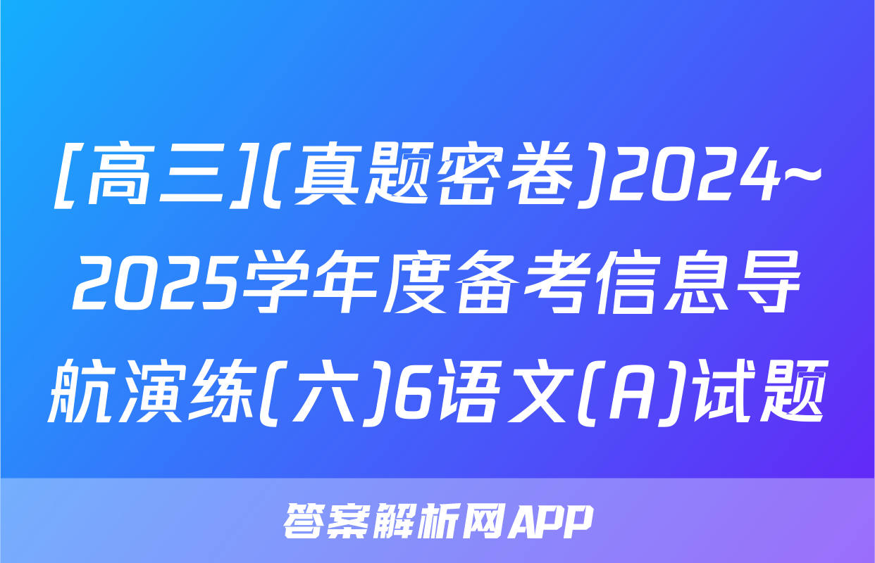 [高三](真题密卷)2024~2025学年度备考信息导航演练(六)6语文(A)试题