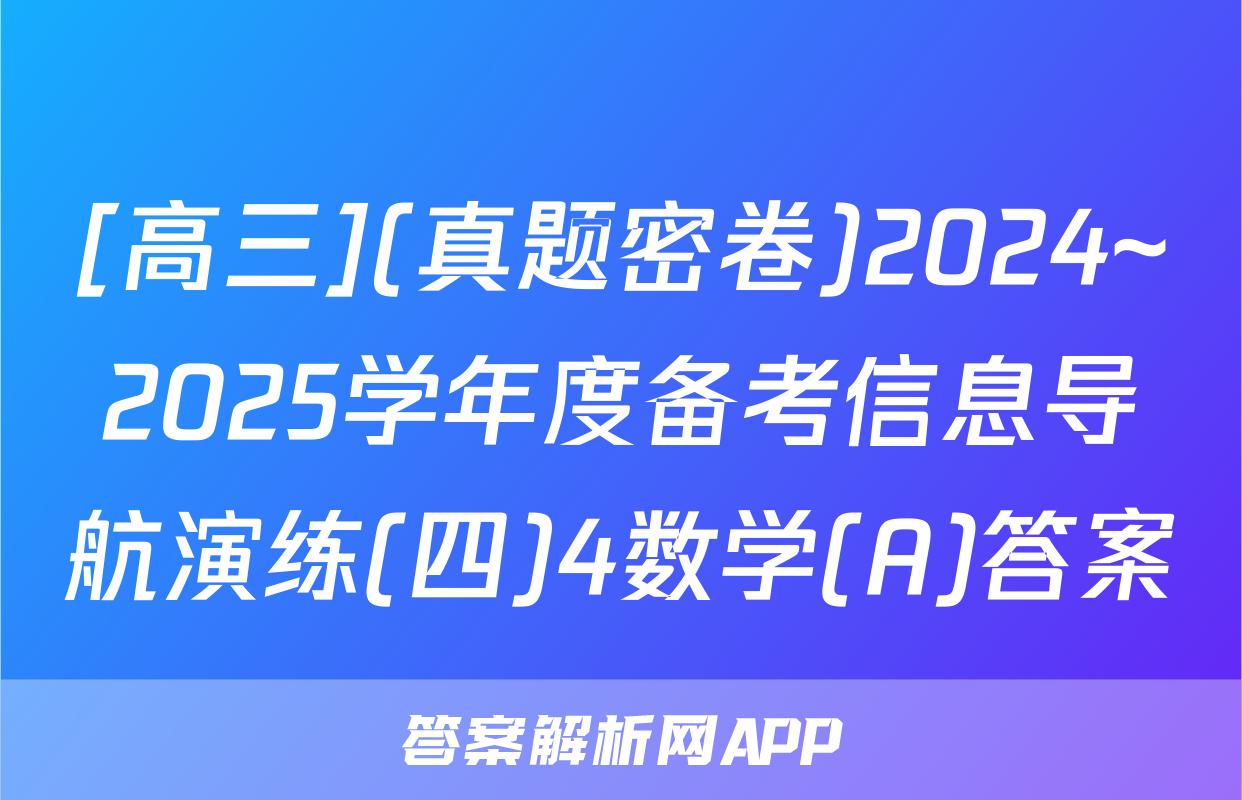 [高三](真题密卷)2024~2025学年度备考信息导航演练(四)4数学(A)答案