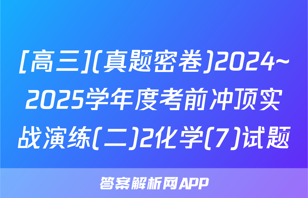 [高三](真题密卷)2024~2025学年度考前冲顶实战演练(二)2化学(7)试题