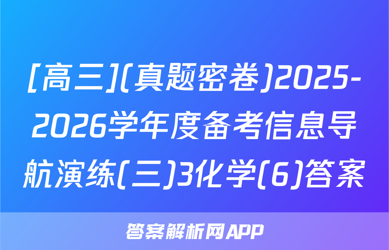 [高三](真题密卷)2025-2026学年度备考信息导航演练(三)3化学(6)答案